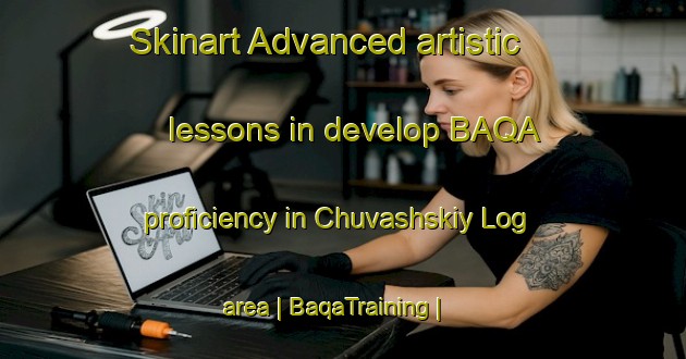 Skinart Advanced artistic lessons in develop BAQA proficiency in Chuvashskiy Log area | BaqaTraining | BaqaClasses | SkinartTraining-Russian Federation